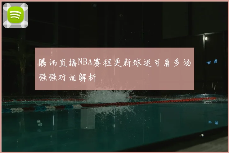 腾讯直播NBA赛程更新球迷可看多场强强对话解析