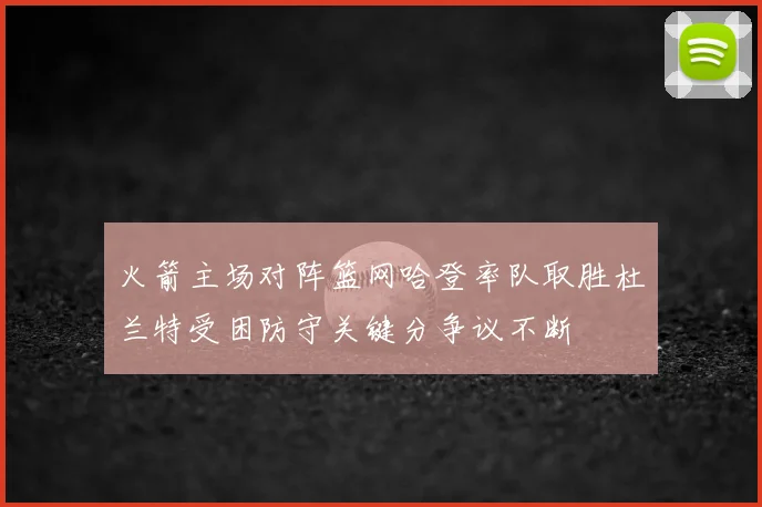 火箭主场对阵篮网哈登率队取胜杜兰特受困防守关键分争议不断