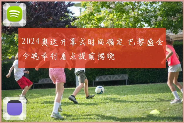 2024奥运开幕式时间确定 巴黎盛会今晚举行看点提前揭晓