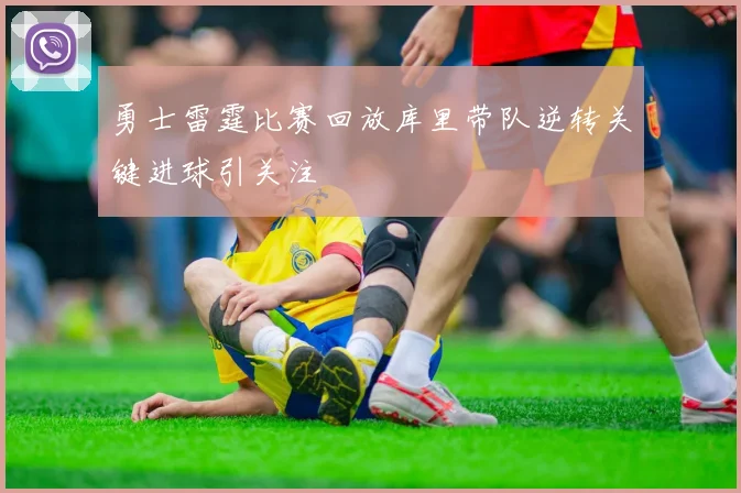 勇士雷霆比赛回放库里带队逆转关键进球引关注