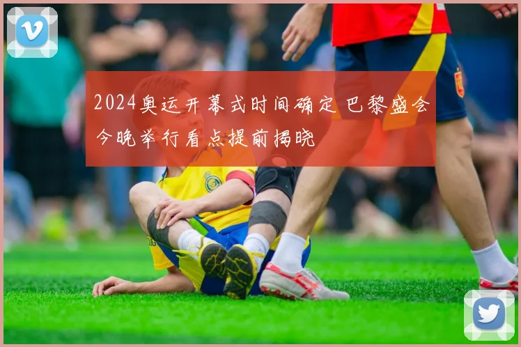 2024奥运开幕式时间确定 巴黎盛会今晚举行看点提前揭晓