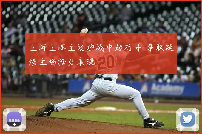 上海上港主场迎战中超对手 争取延续主场抢分表现