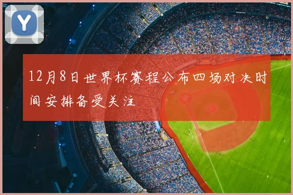12月8日世界杯赛程公布四场对决时间安排备受关注