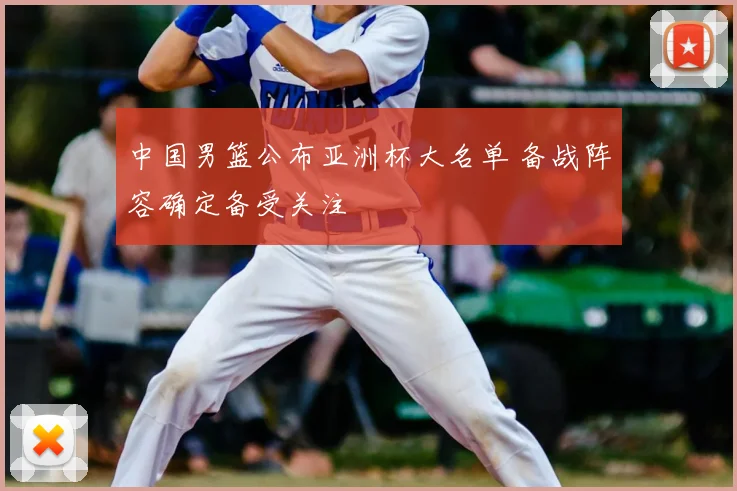 中国男篮公布亚洲杯大名单 备战阵容确定备受关注