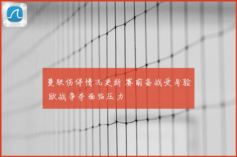 曼联伤停情况更新 赛前备战受考验 欧战争夺面临压力