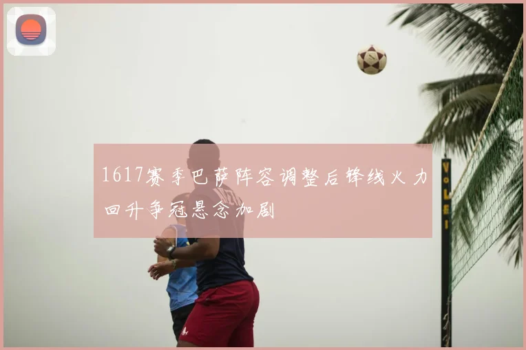 1617赛季巴萨阵容调整后锋线火力回升争冠悬念加剧