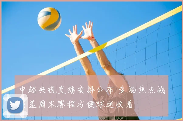 中超央视直播安排公布 多场焦点战覆盖周末赛程方便球迷收看