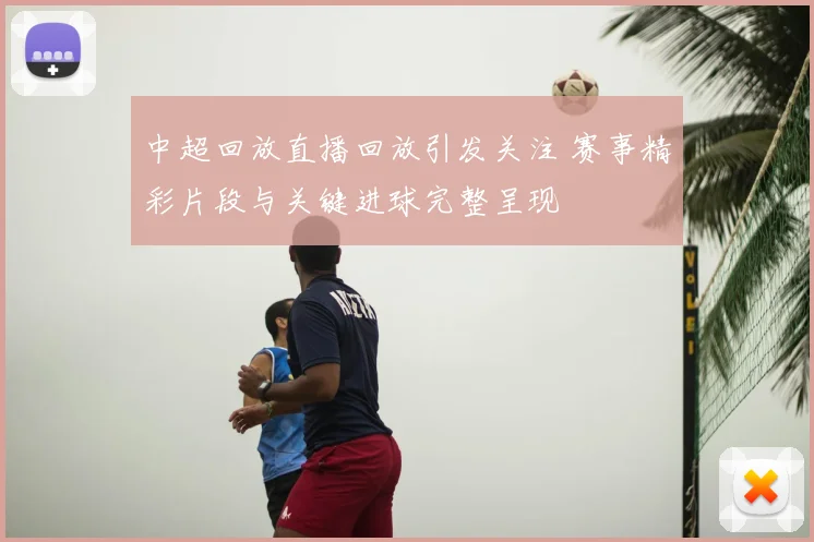 中超回放直播回放引发关注 赛事精彩片段与关键进球完整呈现