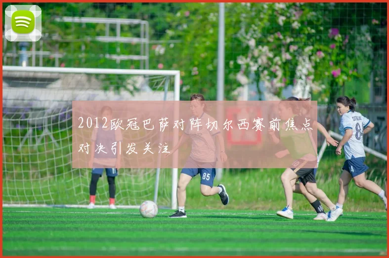 2012欧冠巴萨对阵切尔西赛前焦点对决引发关注