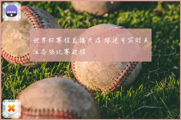 世界杯赛程直播开启 球迷可实时关注各场比赛进程