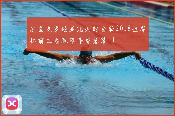 法国克罗地亚比利时分获2018世界杯前三名冠军争夺落幕_1