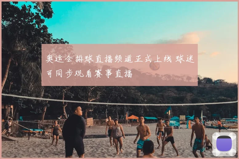 奥运会排球直播频道正式上线 球迷可同步观看赛事直播