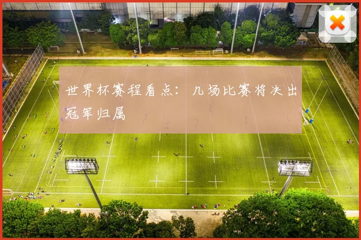 世界杯赛程看点：几场比赛将决出冠军归属