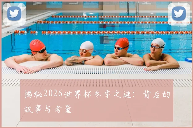 揭秘2026世界杯冬季之谜:背后的故事与考量
