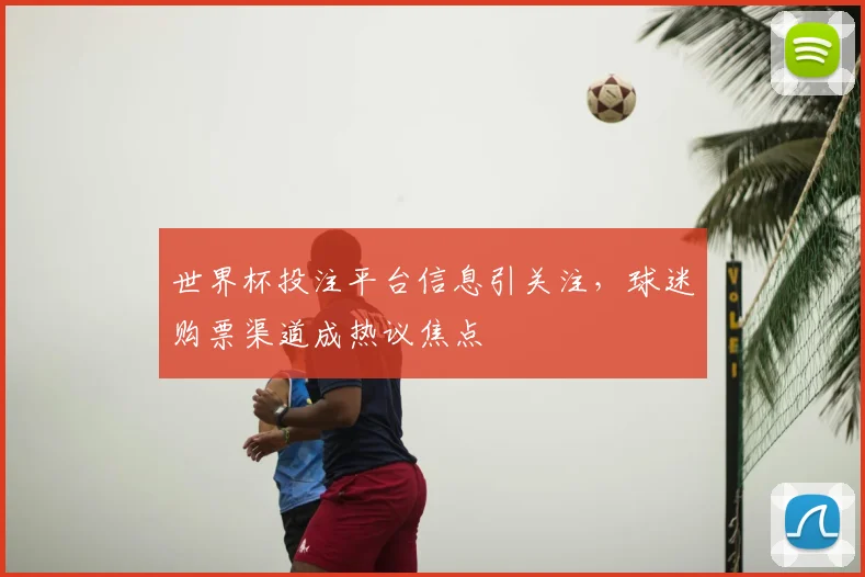 世界杯投注平台信息引关注，球迷购票渠道成热议焦点
