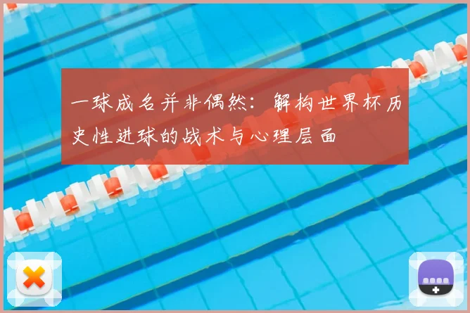 一球成名并非偶然:解构世界杯历史性进球的战术与心理层面
