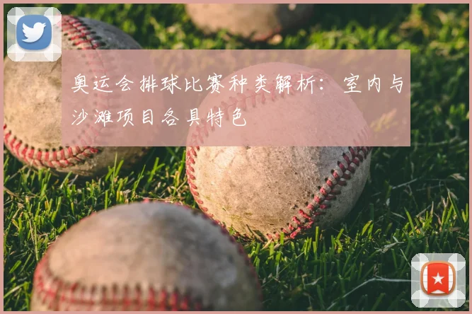 奥运会排球比赛种类解析:室内与沙滩项目各具特色