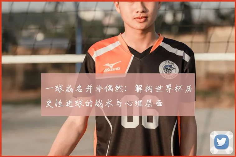 一球成名并非偶然:解构世界杯历史性进球的战术与心理层面