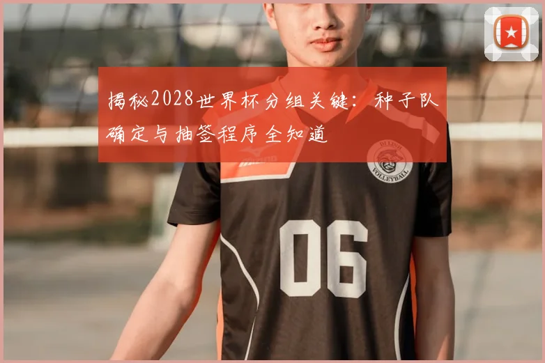 揭秘2028世界杯分组关键:种子队确定与抽签程序全知道