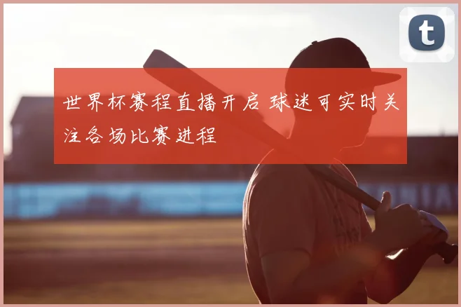 世界杯赛程直播开启 球迷可实时关注各场比赛进程