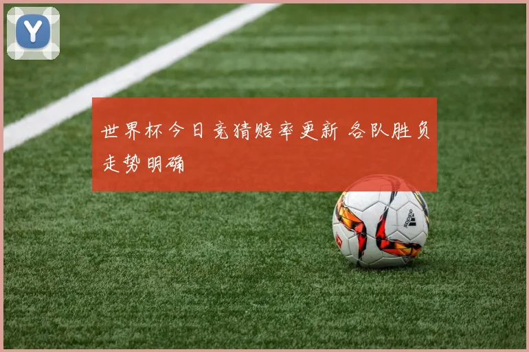 世界杯今日竞猜赔率更新 各队胜负走势明确