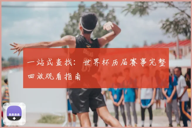 一站式查找:世界杯历届赛事完整回放观看指南