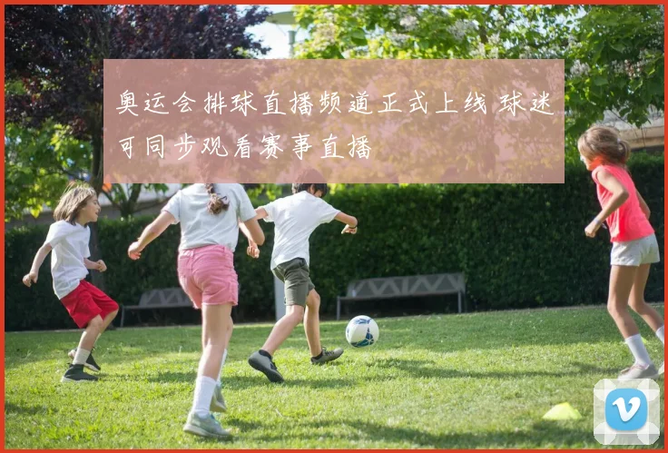 奥运会排球直播频道正式上线 球迷可同步观看赛事直播