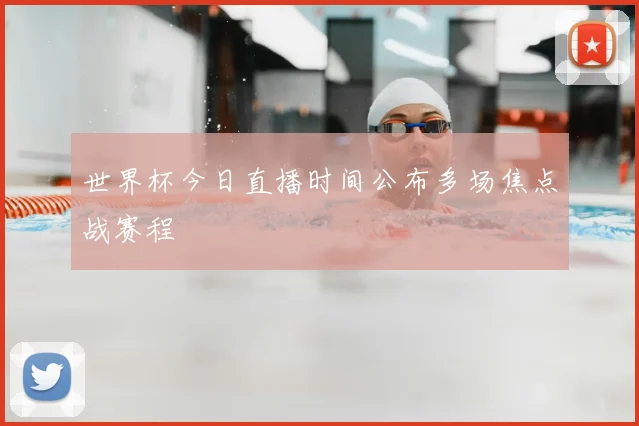 世界杯今日直播时间公布多场焦点战赛程