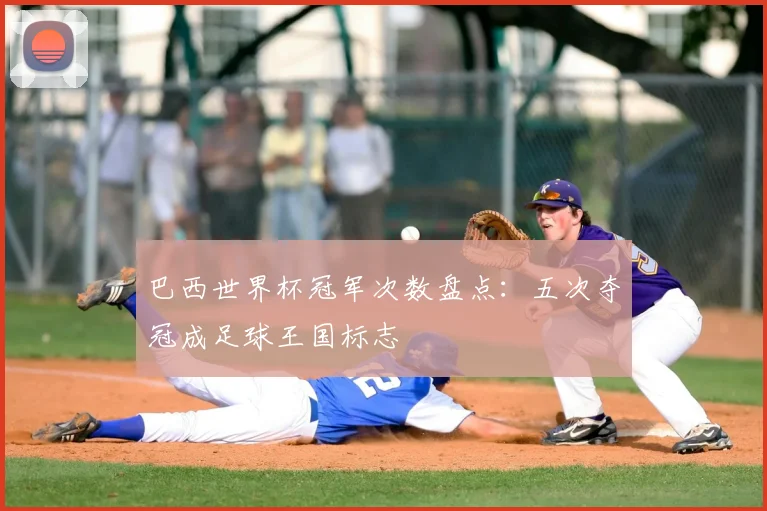 巴西世界杯冠军次数盘点:五次夺冠成足球王国标志