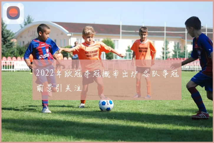 2022年欧冠夺冠概率出炉 各队争冠前景引关注